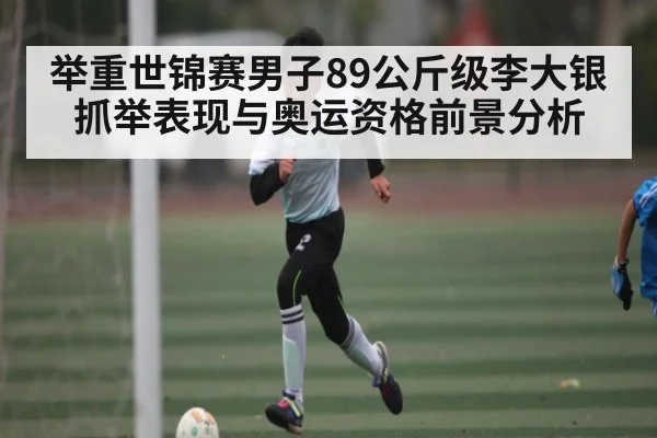举重世锦赛男子89公斤级李大银抓举表现与奥运资格前景分析 | c7c7.app