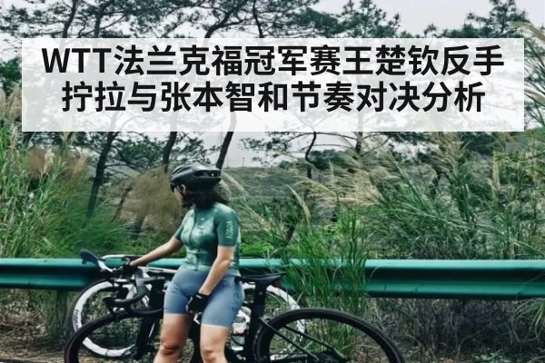 WTT法兰克福冠军赛王楚钦反手拧拉与张本智和节奏对决分析 | c7c7.app
