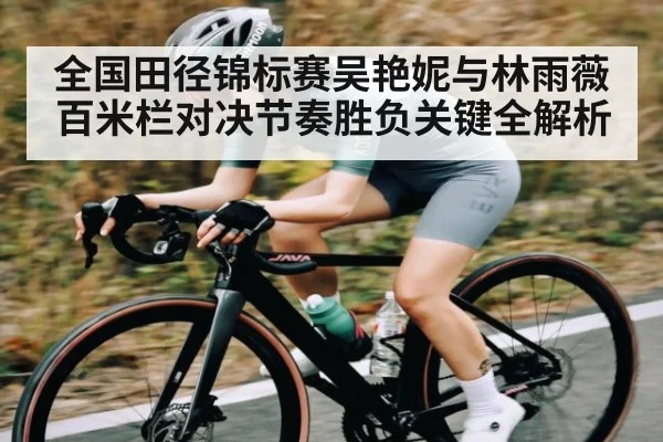 全国田径锦标赛吴艳妮与林雨薇百米栏对决节奏胜负关键全解析